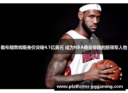 勒布朗詹姆斯身价突破4.1亿美元 成为NBA商业帝国的新领军人物