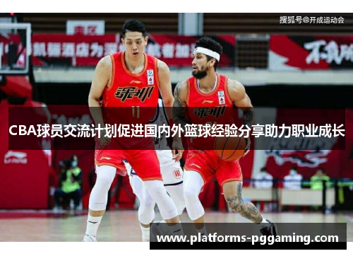 CBA球员交流计划促进国内外篮球经验分享助力职业成长