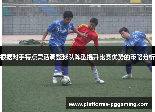 根据对手特点灵活调整球队阵型提升比赛优势的策略分析