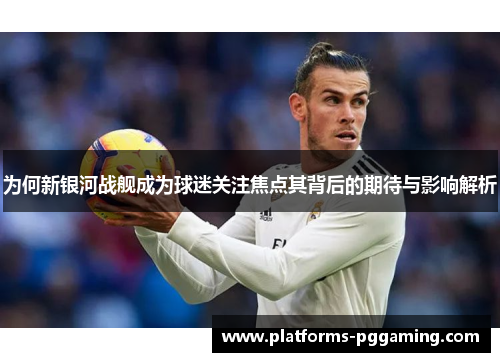 为何新银河战舰成为球迷关注焦点其背后的期待与影响解析