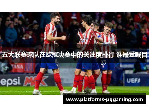 五大联赛球队在欧冠决赛中的关注度排行 谁最受瞩目