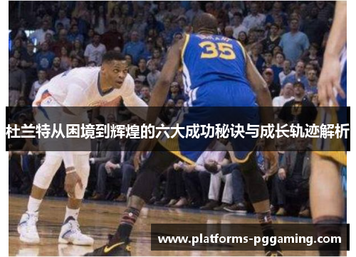杜兰特从困境到辉煌的六大成功秘诀与成长轨迹解析