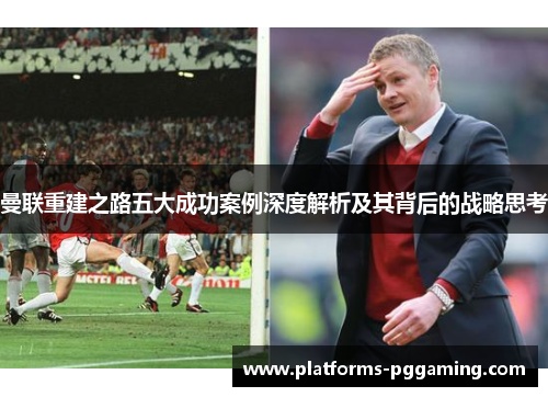 曼联重建之路五大成功案例深度解析及其背后的战略思考