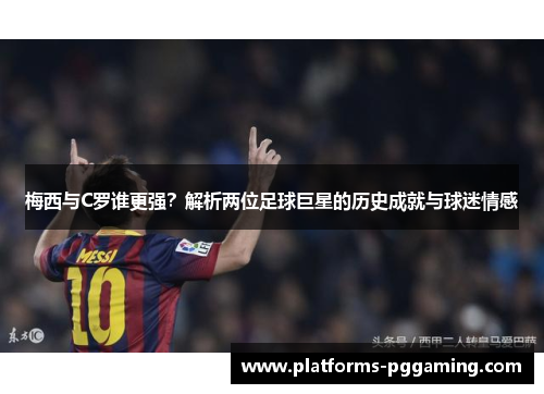 梅西与C罗谁更强？解析两位足球巨星的历史成就与球迷情感