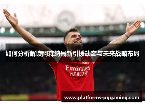 如何分析解读阿森纳最新引援动态与未来战略布局