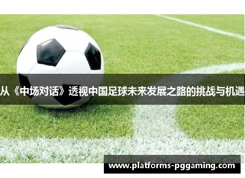 从《中场对话》透视中国足球未来发展之路的挑战与机遇
