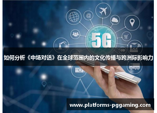 如何分析《中场对话》在全球范围内的文化传播与跨洲际影响力