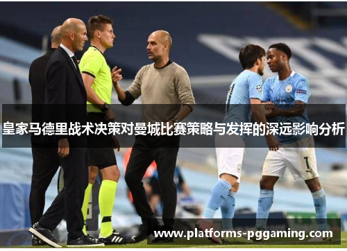 皇家马德里战术决策对曼城比赛策略与发挥的深远影响分析