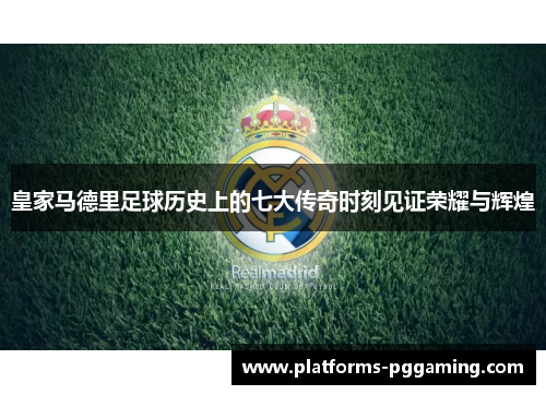 皇家马德里足球历史上的七大传奇时刻见证荣耀与辉煌