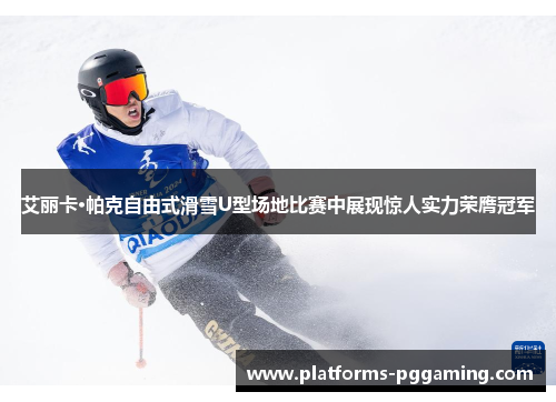 艾丽卡·帕克自由式滑雪U型场地比赛中展现惊人实力荣膺冠军