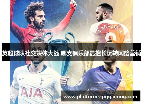英超球队社交媒体大战 哪支俱乐部最擅长玩转网络营销