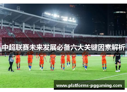 中超联赛未来发展必备六大关键因素解析