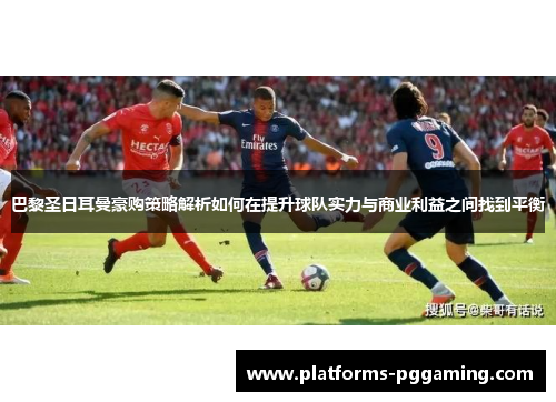 巴黎圣日耳曼豪购策略解析如何在提升球队实力与商业利益之间找到平衡