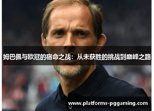 姆巴佩与欧冠的宿命之战：从未获胜的挑战到巅峰之路