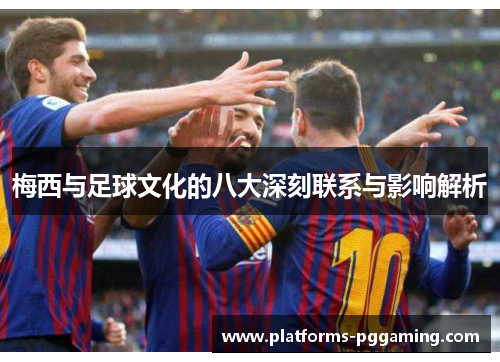 梅西与足球文化的八大深刻联系与影响解析