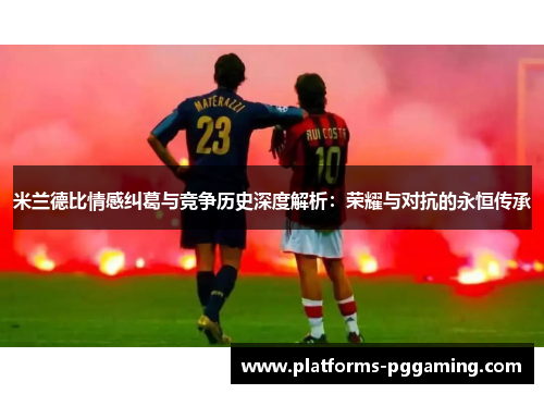 米兰德比情感纠葛与竞争历史深度解析：荣耀与对抗的永恒传承