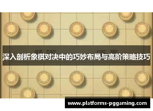 深入剖析象棋对决中的巧妙布局与高阶策略技巧