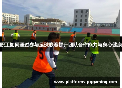 职工如何通过参与足球联赛提升团队合作能力与身心健康