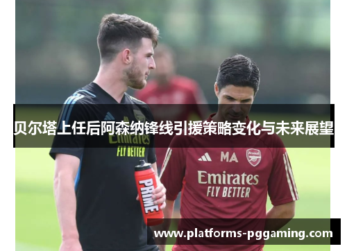 贝尔塔上任后阿森纳锋线引援策略变化与未来展望