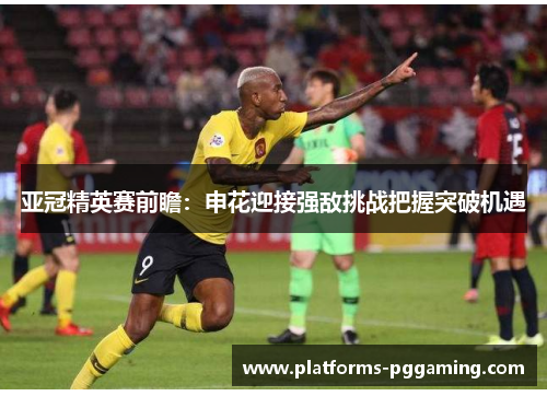 亚冠精英赛前瞻：申花迎接强敌挑战把握突破机遇