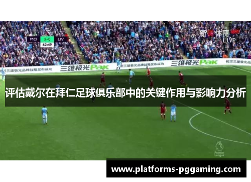 评估戴尔在拜仁足球俱乐部中的关键作用与影响力分析