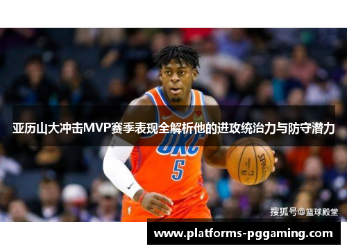 亚历山大冲击MVP赛季表现全解析他的进攻统治力与防守潜力