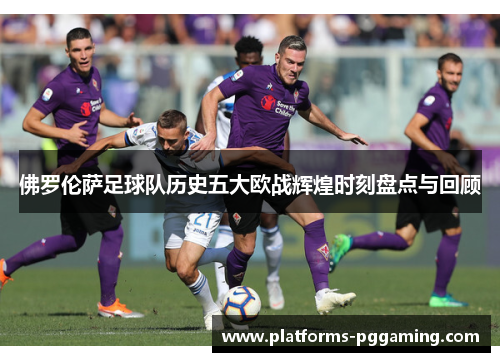 佛罗伦萨足球队历史五大欧战辉煌时刻盘点与回顾