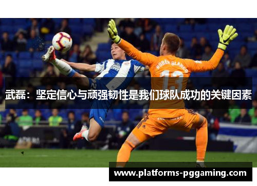 武磊：坚定信心与顽强韧性是我们球队成功的关键因素