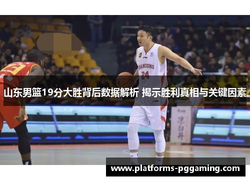 山东男篮19分大胜背后数据解析 揭示胜利真相与关键因素