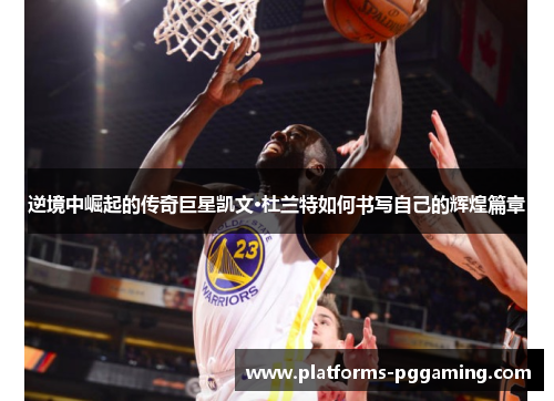 逆境中崛起的传奇巨星凯文·杜兰特如何书写自己的辉煌篇章