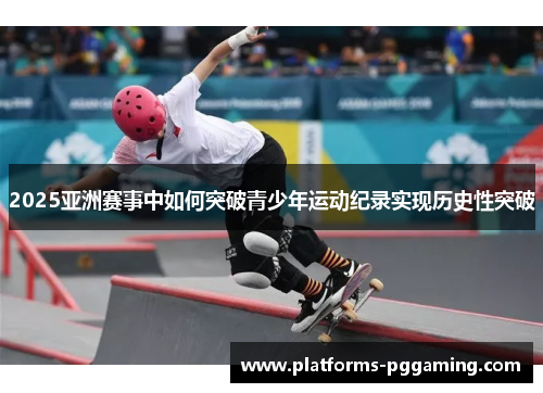 2025亚洲赛事中如何突破青少年运动纪录实现历史性突破