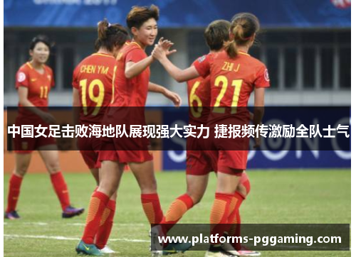 中国女足击败海地队展现强大实力 捷报频传激励全队士气