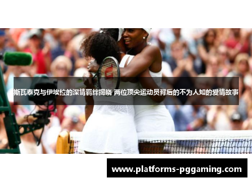 斯瓦泰克与伊埃拉的深情羁绊揭晓 两位顶尖运动员背后的不为人知的爱情故事
