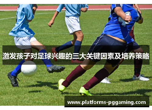 激发孩子对足球兴趣的三大关键因素及培养策略