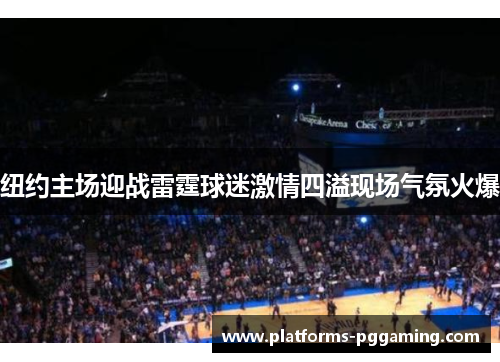纽约主场迎战雷霆球迷激情四溢现场气氛火爆