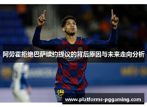 阿劳霍拒绝巴萨续约提议的背后原因与未来走向分析