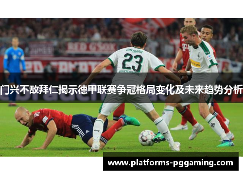 门兴不敌拜仁揭示德甲联赛争冠格局变化及未来趋势分析