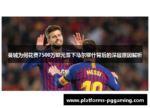 曼城为何花费7500万欧元签下马尔穆什背后的深层原因解析