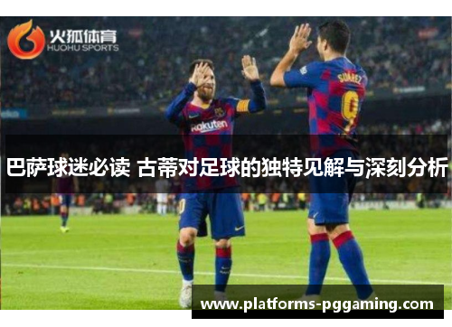 巴萨球迷必读 古蒂对足球的独特见解与深刻分析