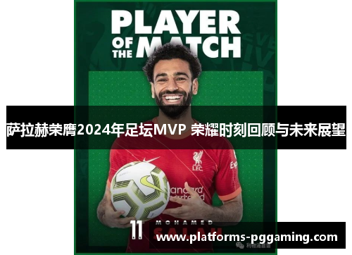 萨拉赫荣膺2024年足坛MVP 荣耀时刻回顾与未来展望