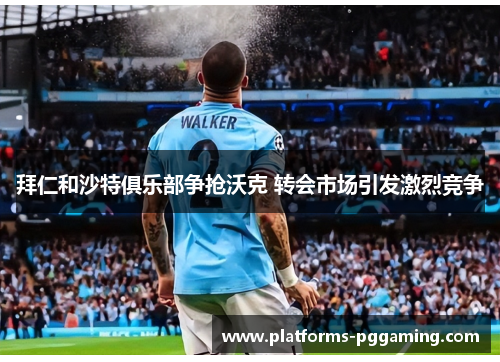 拜仁和沙特俱乐部争抢沃克 转会市场引发激烈竞争