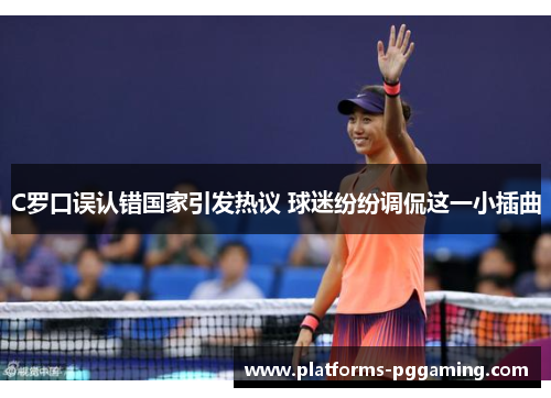 C罗口误认错国家引发热议 球迷纷纷调侃这一小插曲