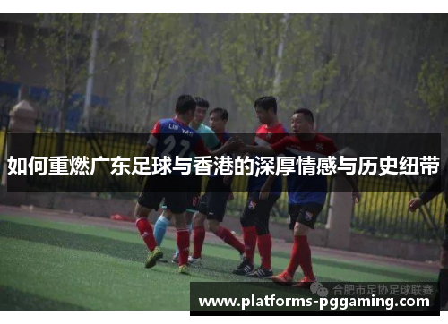 如何重燃广东足球与香港的深厚情感与历史纽带