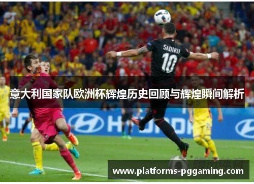 意大利国家队欧洲杯辉煌历史回顾与辉煌瞬间解析
