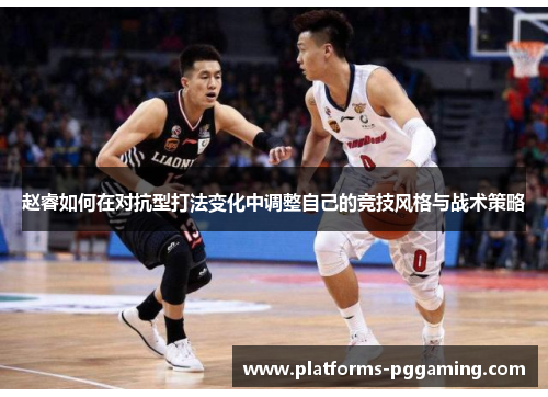 赵睿如何在对抗型打法变化中调整自己的竞技风格与战术策略