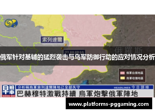 俄军针对基辅的猛烈袭击与乌军防御行动的应对情况分析