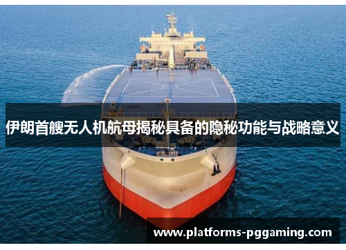 伊朗首艘无人机航母揭秘具备的隐秘功能与战略意义