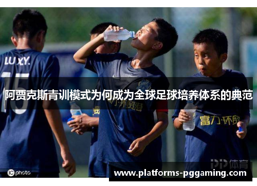 阿贾克斯青训模式为何成为全球足球培养体系的典范