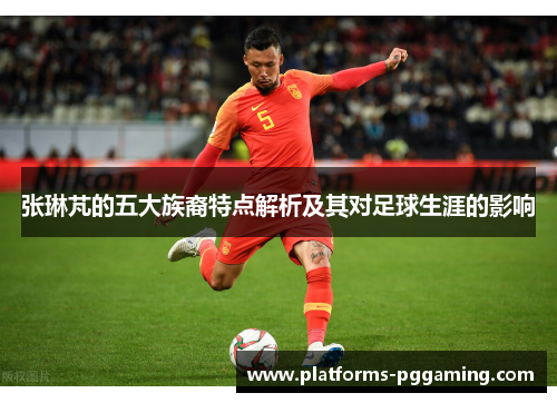 张琳芃的五大族裔特点解析及其对足球生涯的影响