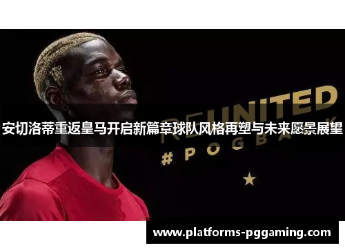 安切洛蒂重返皇马开启新篇章球队风格再塑与未来愿景展望